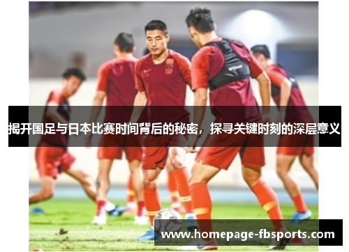 揭开国足与日本比赛时间背后的秘密，探寻关键时刻的深层意义