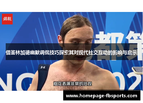 借鉴林加德幽默调侃技巧探索其对现代社交互动的影响与启示 借鉴林加德幽默调侃技巧探索其对现代社交互动的影响与启示