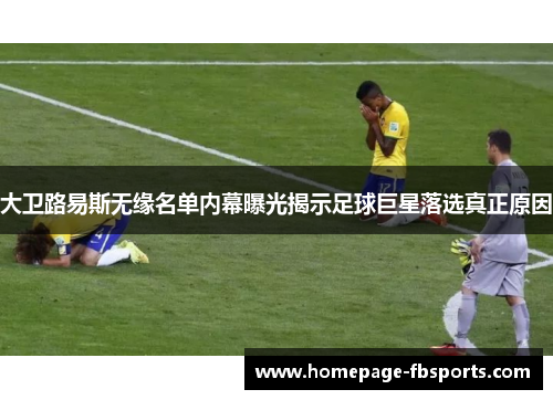 大卫路易斯无缘名单内幕曝光揭示足球巨星落选真正原因