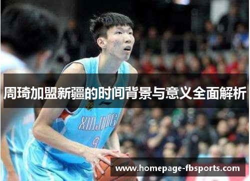 周琦加盟新疆的时间背景与意义全面解析 周琦加盟新疆的时间背景与意义全面解析