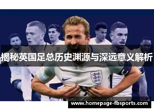 揭秘英国足总历史渊源与深远意义解析 揭秘英国足总历史渊源与深远意义解析