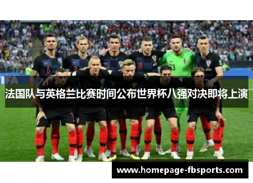 法国队与英格兰比赛时间公布世界杯八强对决即将上演 法国队与英格兰比赛时间公布世界杯八强对决即将上演