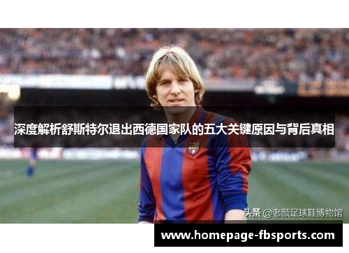 深度解析舒斯特尔退出西德国家队的五大关键原因与背后真相 深度解析舒斯特尔退出西德国家队的五大关键原因与背后真相