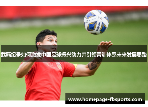 武磊纪录如何激发中国足球振兴动力并引领青训体系未来发展思路