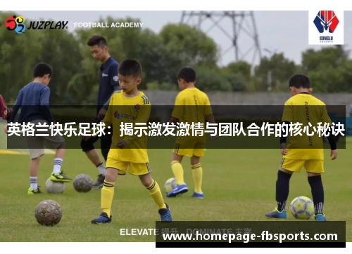 英格兰快乐足球:揭示激发激情与团队合作的核心秘诀 英格兰快乐足球:揭示激发激情与团队合作的核心秘诀