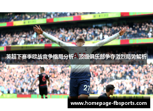 英超下赛季欧战竞争格局分析:顶级俱乐部争夺激烈局势解析 英超下赛季欧战竞争格局分析:顶级俱乐部争夺激烈局势解析