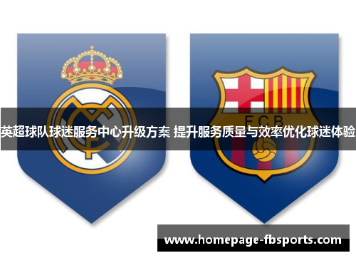 英超球队球迷服务中心升级方案 提升服务质量与效率优化球迷体验 英超球队球迷服务中心升级方案 提升服务质量与效率优化球迷体验