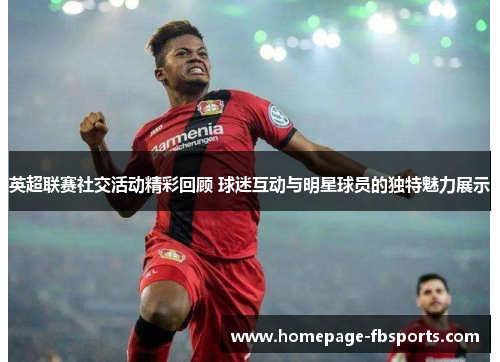 英超联赛社交活动精彩回顾 球迷互动与明星球员的独特魅力展示 英超联赛社交活动精彩回顾 球迷互动与明星球员的独特魅力展示