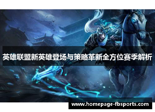 英雄联盟新英雄登场与策略革新全方位赛季解析