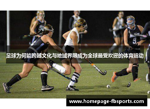 足球为何能跨越文化与地域界限成为全球最受欢迎的体育运动