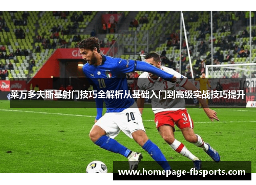 莱万多夫斯基射门技巧全解析从基础入门到高级实战技巧提升 莱万多夫斯基射门技巧全解析从基础入门到高级实战技巧提升