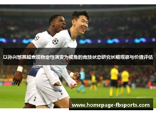 以孙兴慜英超表现稳定性演变为视角的竞技状态研究长期观察与价值评估