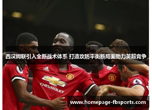 西汉姆联引入全新战术体系 打造攻防平衡新局面助力英超竞争