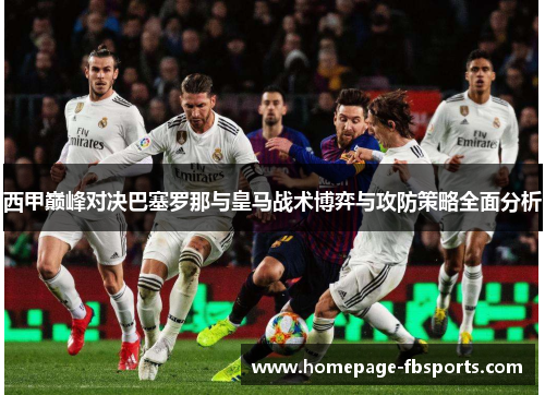 西甲巅峰对决巴塞罗那与皇马战术博弈与攻防策略全面分析