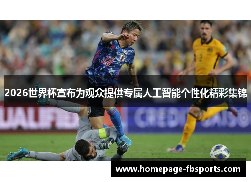 2026世界杯宣布为观众提供专属人工智能个性化精彩集锦