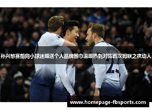 孙兴慜赛前向小球迷赠送个人品牌围巾温暖热刺对阵西汉姆联之夜动人