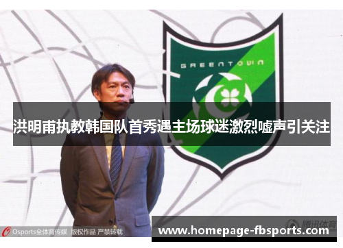 洪明甫执教韩国队首秀遇主场球迷激烈嘘声引关注