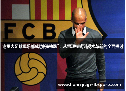 谢里夫足球俱乐部成功秘诀解析：从管理模式到战术革新的全面探讨
