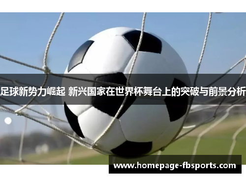 足球新势力崛起 新兴国家在世界杯舞台上的突破与前景分析 足球新势力崛起 新兴国家在世界杯舞台上的突破与前景分析