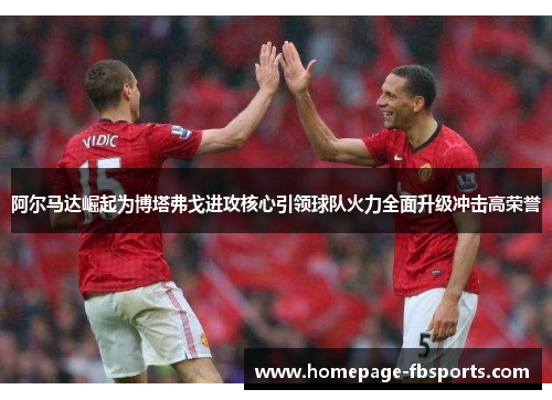 阿尔马达崛起为博塔弗戈进攻核心引领球队火力全面升级冲击高荣誉