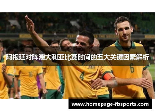 阿根廷对阵澳大利亚比赛时间的五大关键因素解析 阿根廷对阵澳大利亚比赛时间的五大关键因素解析