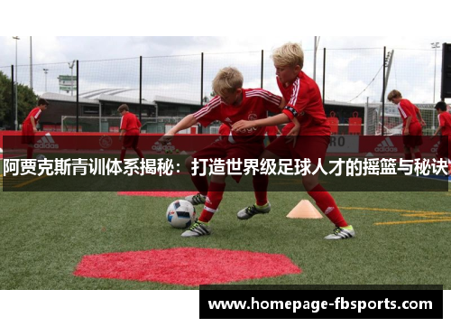 阿贾克斯青训体系揭秘：打造世界级足球人才的摇篮与秘诀