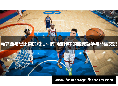 马克西与恩比德的对话:时间流转中的篮球哲学与命运交织 马克西与恩比德的对话:时间流转中的篮球哲学与命运交织